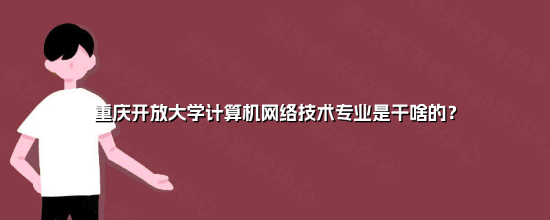 重慶開(kāi)放大學(xué)計(jì)算機(jī)網(wǎng)絡(luò)技術(shù)專(zhuān)業(yè) 培養(yǎng)信息時(shí)代數(shù)字工匠的搖籃